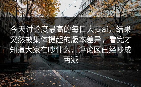今天讨论度最高的每日大赛ai，结果突然被集体提起的版本差异，看完才知道大家在吵什么，评论区已经吵成两派