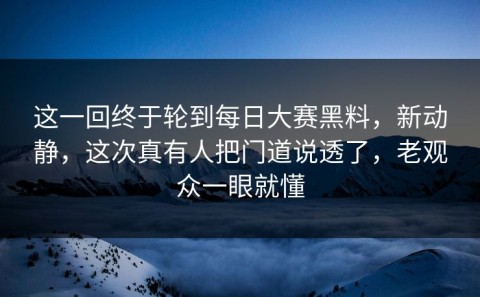 这一回终于轮到每日大赛黑料，新动静，这次真有人把门道说透了，老观众一眼就懂