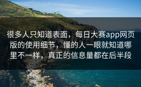 很多人只知道表面，每日大赛app网页版的使用细节，懂的人一眼就知道哪里不一样，真正的信息量都在后半段