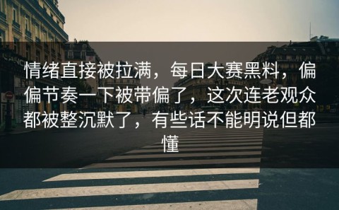 情绪直接被拉满，每日大赛黑料，偏偏节奏一下被带偏了，这次连老观众都被整沉默了，有些话不能明说但都懂