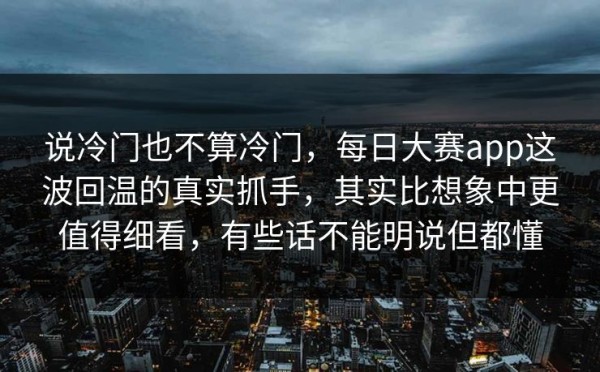 说冷门也不算冷门，每日大赛app这波回温的真实抓手，其实比想象中更值得细看，有些话不能明说但都懂