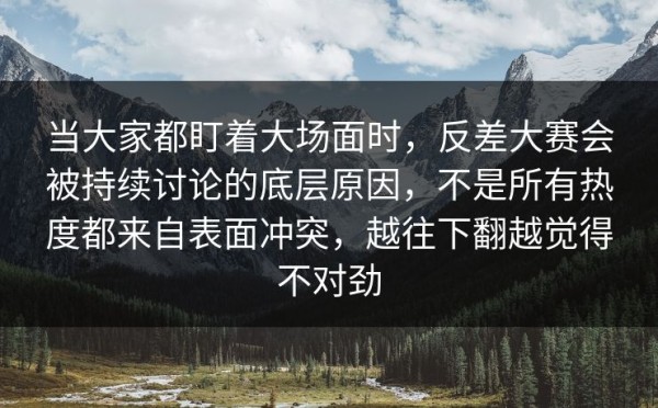 当大家都盯着大场面时，反差大赛会被持续讨论的底层原因，不是所有热度都来自表面冲突，越往下翻越觉得不对劲