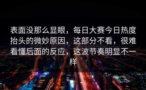 表面没那么显眼，每日大赛今日热度抬头的微妙原因，这部分不看，很难看懂后面的反应，这波节奏明显不一样