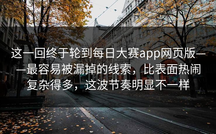 这一回终于轮到每日大赛app网页版——最容易被漏掉的线索,比表面热闹复杂得多,这波节奏明显不一样 这一回终于轮到每日大赛app网页版——最容易被漏掉的线索,比表面热闹复杂得多,这波节奏明显不一样
