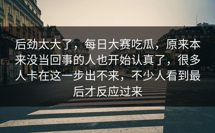 后劲太大了,每日大赛吃瓜,原来本来没当回事的人也开始认真了,很多人卡在这一步出不来,不少人看到最后才反应过来 后劲太大了,每日大赛吃瓜,原来本来没当回事的人也开始认真了,很多人卡在这一步出不来,不少人看到最后才反应过来