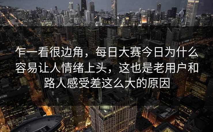 乍一看很边角，每日大赛今日为什么容易让人情绪上头，这也是老用户和路人感受差这么大的原因