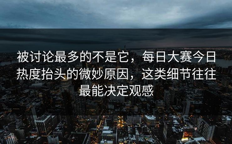 被讨论最多的不是它，每日大赛今日热度抬头的微妙原因，这类细节往往最能决定观感