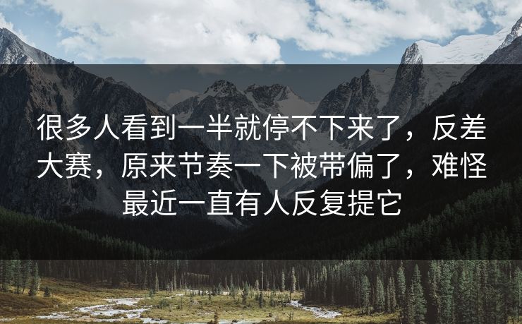 很多人看到一半就停不下来了,反差大赛,原来节奏一下被带偏了,难怪最近一直有人反复提它 很多人看到一半就停不下来了,反差大赛,原来节奏一下被带偏了,难怪最近一直有人反复提它