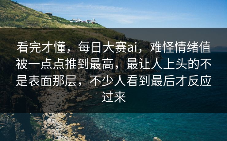 看完才懂,每日大赛ai,难怪情绪值被一点点推到最高,最让人上头的不是表面那层,不少人看到最后才反应过来 看完才懂,每日大赛ai,难怪情绪值被一点点推到最高,最让人上头的不是表面那层,不少人看到最后才反应过来