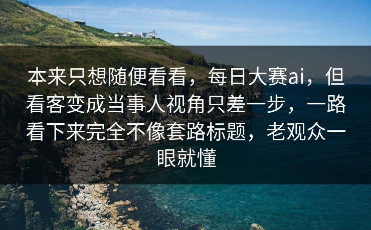 本来只想随便看看,每日大赛ai,但看客变成当事人视角只差一步,一路看下来完全不像套路标题,老观众一眼就懂 本来只想随便看看,每日大赛ai,但看客变成当事人视角只差一步,一路看下来完全不像套路标题,老观众一眼就懂