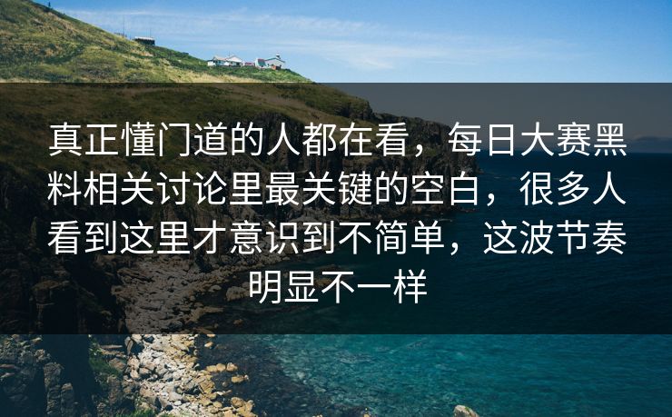 真正懂门道的人都在看，每日大赛黑料相关讨论里最关键的空白，很多人看到这里才意识到不简单，这波节奏明显不一样