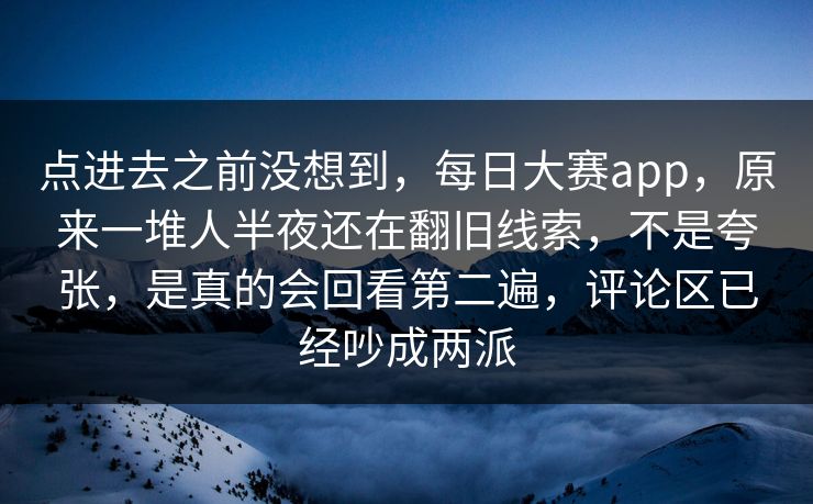 点进去之前没想到，每日大赛app，原来一堆人半夜还在翻旧线索，不是夸张，是真的会回看第二遍，评论区已经吵成两派