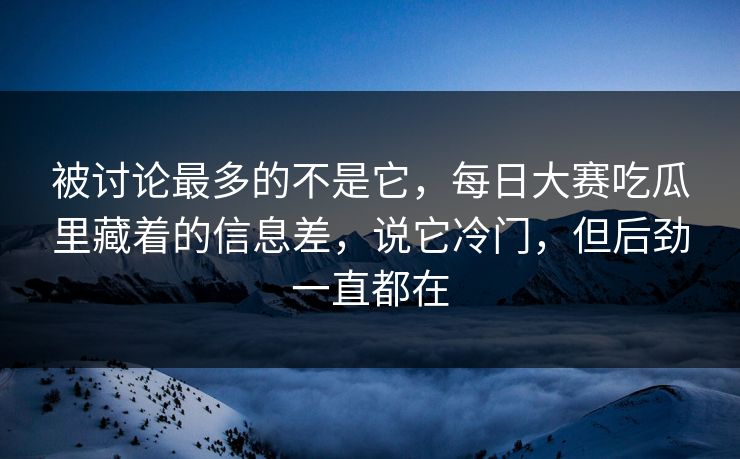 被讨论最多的不是它，每日大赛吃瓜里藏着的信息差，说它冷门，但后劲一直都在