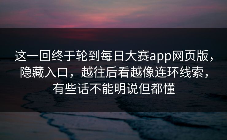 这一回终于轮到每日大赛app网页版,隐藏入口,越往后看越像连环线索,有些话不能明说但都懂 这一回终于轮到每日大赛app网页版,隐藏入口,越往后看越像连环线索,有些话不能明说但都懂