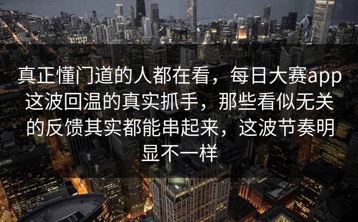 真正懂门道的人都在看，每日大赛app这波回温的真实抓手，那些看似无关的反馈其实都能串起来，这波节奏明显不一样