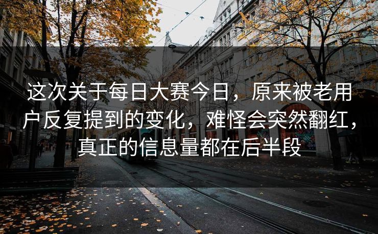 这次关于每日大赛今日,原来被老用户反复提到的变化,难怪会突然翻红,真正的信息量都在后半段 这次关于每日大赛今日,原来被老用户反复提到的变化,难怪会突然翻红,真正的信息量都在后半段