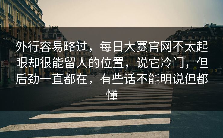 外行容易略过,每日大赛官网不太起眼却很能留人的位置,说它冷门,但后劲一直都在,有些话不能明说但都懂 外行容易略过,每日大赛官网不太起眼却很能留人的位置,说它冷门,但后劲一直都在,有些话不能明说但都懂
