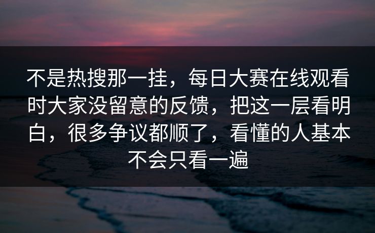 不是热搜那一挂,每日大赛在线观看时大家没留意的反馈,把这一层看明白,很多争议都顺了,看懂的人基本不会只看一遍 不是热搜那一挂,每日大赛在线观看时大家没留意的反馈,把这一层看明白,很多争议都顺了,看懂的人基本不会只看一遍