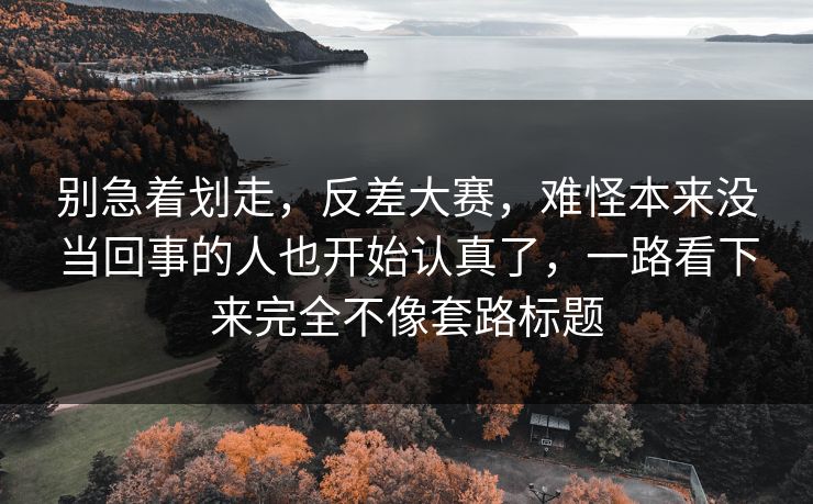 别急着划走,反差大赛,难怪本来没当回事的人也开始认真了,一路看下来完全不像套路标题 别急着划走,反差大赛,难怪本来没当回事的人也开始认真了,一路看下来完全不像套路标题