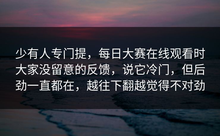 少有人专门提,每日大赛在线观看时大家没留意的反馈,说它冷门,但后劲一直都在,越往下翻越觉得不对劲 少有人专门提,每日大赛在线观看时大家没留意的反馈,说它冷门,但后劲一直都在,越往下翻越觉得不对劲