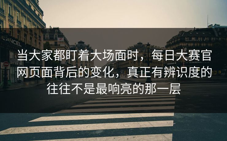 当大家都盯着大场面时，每日大赛官网页面背后的变化，真正有辨识度的往往不是最响亮的那一层