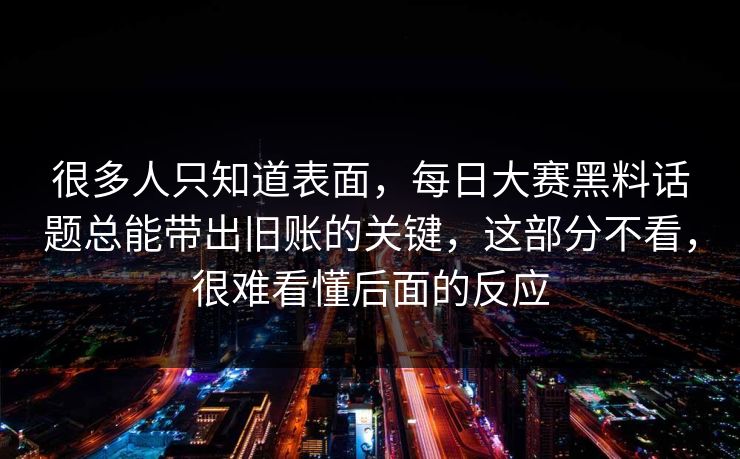 很多人只知道表面,每日大赛黑料话题总能带出旧账的关键,这部分不看,很难看懂后面的反应 很多人只知道表面,每日大赛黑料话题总能带出旧账的关键,这部分不看,很难看懂后面的反应