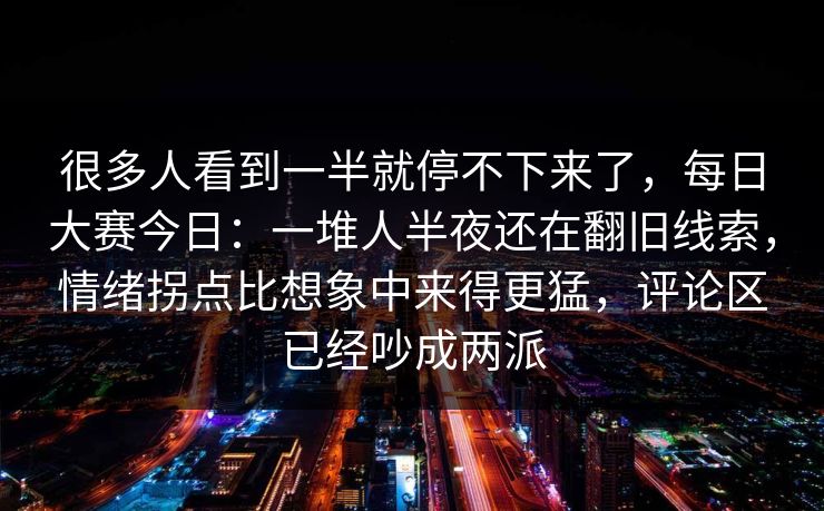 很多人看到一半就停不下来了,每日大赛今日:一堆人半夜还在翻旧线索,情绪拐点比想象中来得更猛,评论区已经吵成两派 很多人看到一半就停不下来了,每日大赛今日:一堆人半夜还在翻旧线索,情绪拐点比想象中来得更猛,评论区已经吵成两派