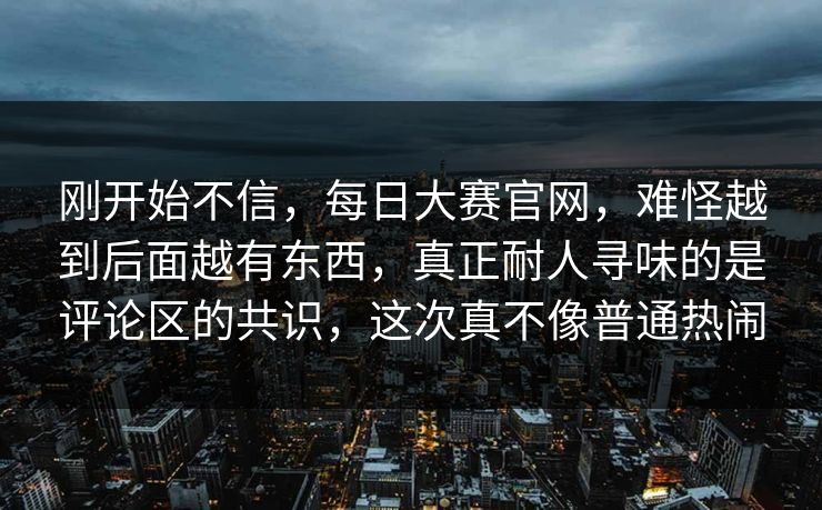 刚开始不信,每日大赛官网,难怪越到后面越有东西,真正耐人寻味的是评论区的共识,这次真不像普通热闹 刚开始不信,每日大赛官网,难怪越到后面越有东西,真正耐人寻味的是评论区的共识,这次真不像普通热闹