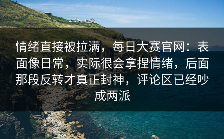 情绪直接被拉满,每日大赛官网:表面像日常,实际很会拿捏情绪,后面那段反转才真正封神,评论区已经吵成两派 情绪直接被拉满,每日大赛官网:表面像日常,实际很会拿捏情绪,后面那段反转才真正封神,评论区已经吵成两派