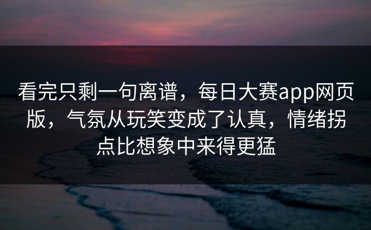看完只剩一句离谱,每日大赛app网页版,气氛从玩笑变成了认真,情绪拐点比想象中来得更猛 看完只剩一句离谱,每日大赛app网页版,气氛从玩笑变成了认真,情绪拐点比想象中来得更猛
