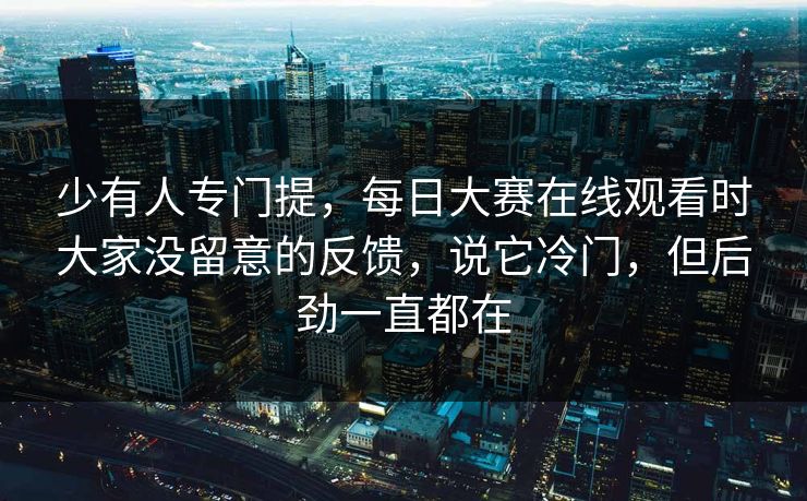 少有人专门提,每日大赛在线观看时大家没留意的反馈,说它冷门,但后劲一直都在 少有人专门提,每日大赛在线观看时大家没留意的反馈,说它冷门,但后劲一直都在