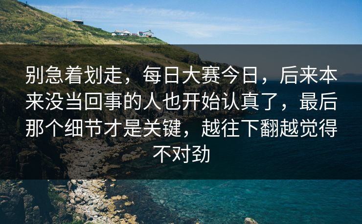 别急着划走,每日大赛今日,后来本来没当回事的人也开始认真了,最后那个细节才是关键,越往下翻越觉得不对劲 别急着划走,每日大赛今日,后来本来没当回事的人也开始认真了,最后那个细节才是关键,越往下翻越觉得不对劲