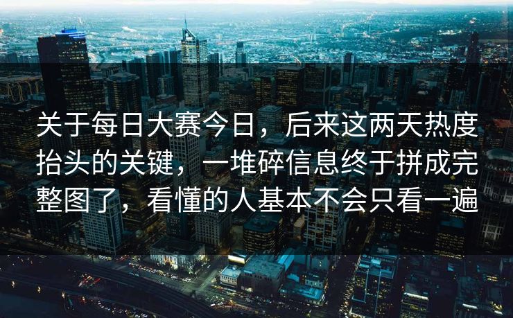 关于每日大赛今日,后来这两天热度抬头的关键,一堆碎信息终于拼成完整图了,看懂的人基本不会只看一遍 关于每日大赛今日,后来这两天热度抬头的关键,一堆碎信息终于拼成完整图了,看懂的人基本不会只看一遍