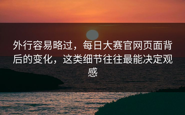 外行容易略过,每日大赛官网页面背后的变化,这类细节往往最能决定观感 外行容易略过,每日大赛官网页面背后的变化,这类细节往往最能决定观感