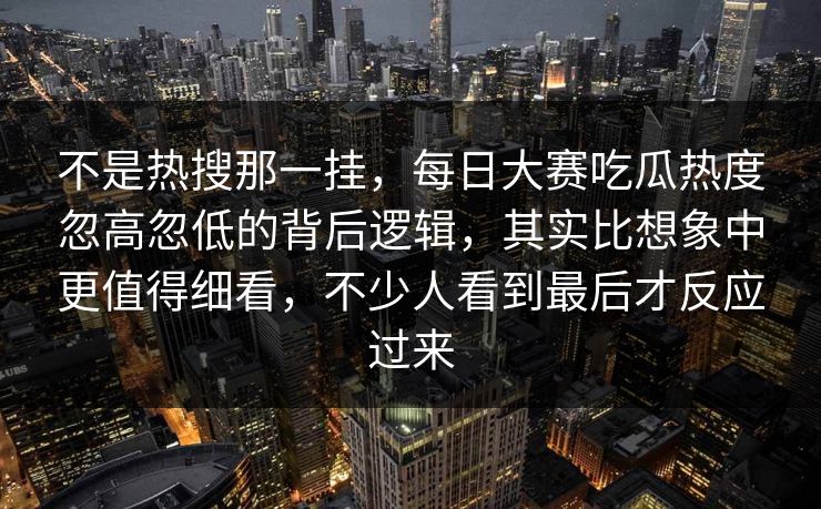 不是热搜那一挂,每日大赛吃瓜热度忽高忽低的背后逻辑,其实比想象中更值得细看,不少人看到最后才反应过来 不是热搜那一挂,每日大赛吃瓜热度忽高忽低的背后逻辑,其实比想象中更值得细看,不少人看到最后才反应过来