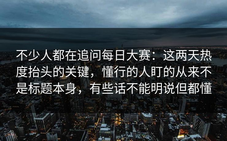 不少人都在追问每日大赛:这两天热度抬头的关键,懂行的人盯的从来不是标题本身,有些话不能明说但都懂 不少人都在追问每日大赛:这两天热度抬头的关键,懂行的人盯的从来不是标题本身,有些话不能明说但都懂